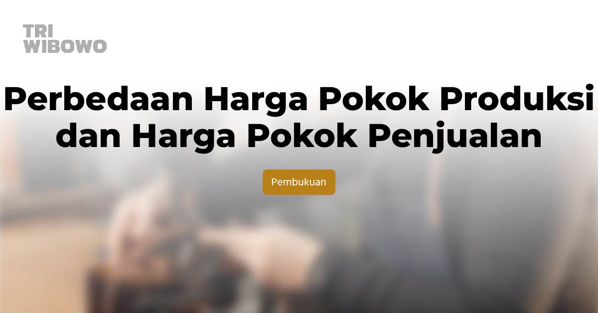 Perbedaan Harga Pokok Produksi dan Harga Pokok Penjualan
